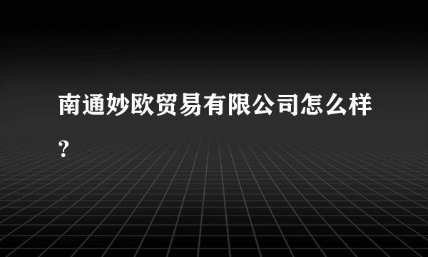 南通妙欧贸易有限公司怎么样？