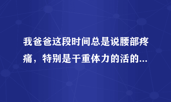 我爸爸这段时间总是说腰部疼痛，特别是干重体力的活的...