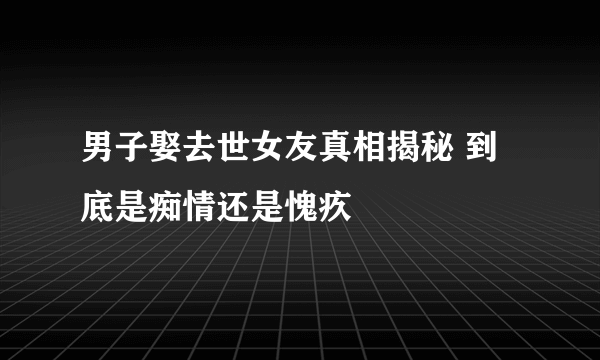 男子娶去世女友真相揭秘 到底是痴情还是愧疚