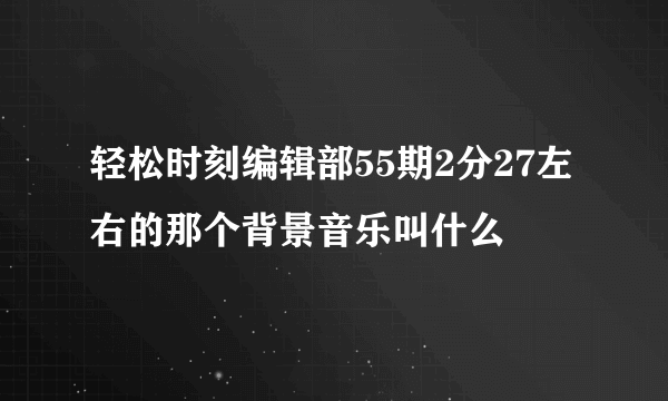 轻松时刻编辑部55期2分27左右的那个背景音乐叫什么