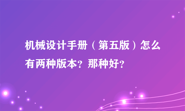 机械设计手册（第五版）怎么有两种版本？那种好？