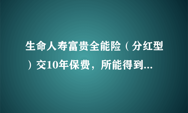 生命人寿富贵全能险（分红型）交10年保费，所能得到的钱真的能达到10年保费总和吗？