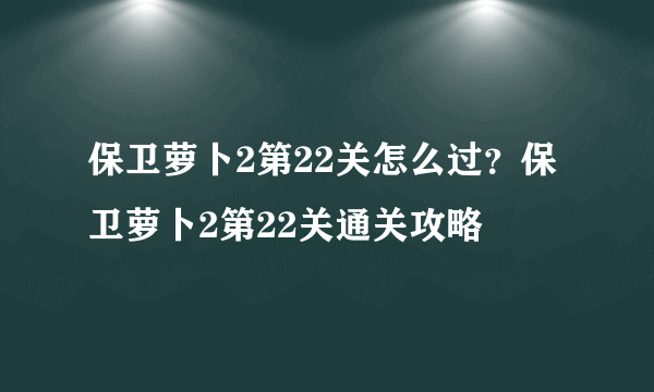 保卫萝卜2第22关怎么过？保卫萝卜2第22关通关攻略