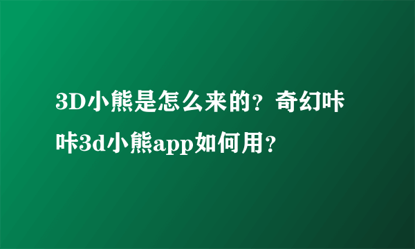 3D小熊是怎么来的？奇幻咔咔3d小熊app如何用？