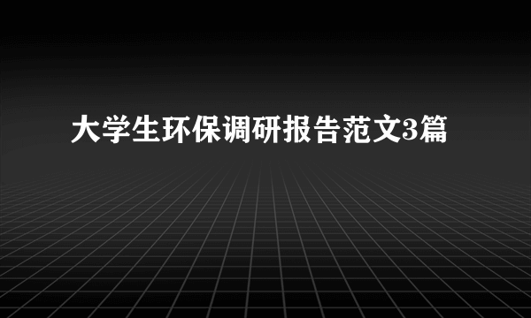 大学生环保调研报告范文3篇