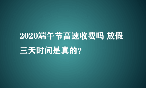 2020端午节高速收费吗 放假三天时间是真的？