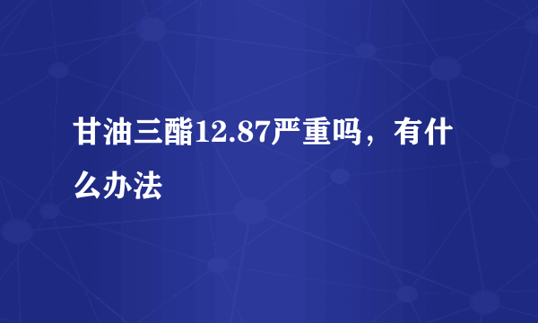 甘油三酯12.87严重吗，有什么办法