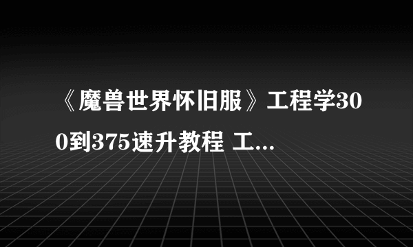 《魔兽世界怀旧服》工程学300到375速升教程 工程学怎么升