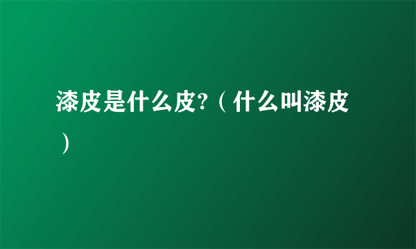 漆皮是什么皮?（什么叫漆皮）