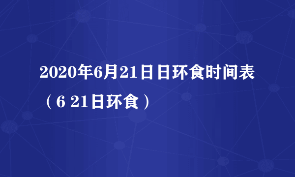 2020年6月21日日环食时间表（6 21日环食）