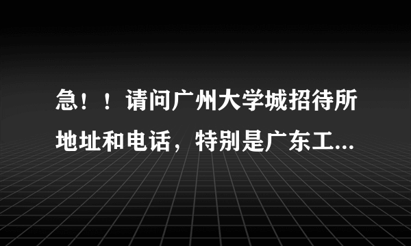 急！！请问广州大学城招待所地址和电话，特别是广东工业大学的，谢谢了！