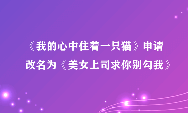 《我的心中住着一只猫》申请改名为《美女上司求你别勾我》