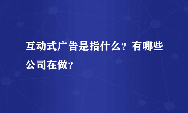 互动式广告是指什么？有哪些公司在做？