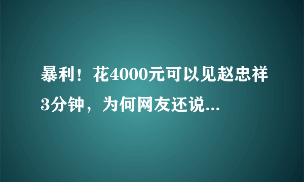 暴利！花4000元可以见赵忠祥3分钟，为何网友还说这个价格太低了？