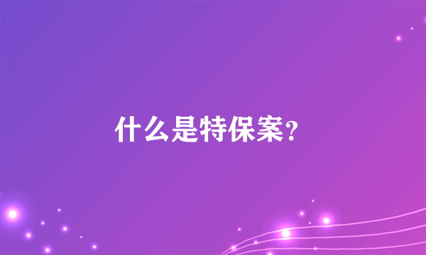 什么是特保案？