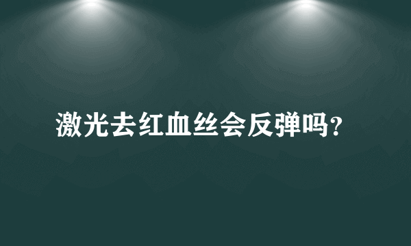 激光去红血丝会反弹吗？