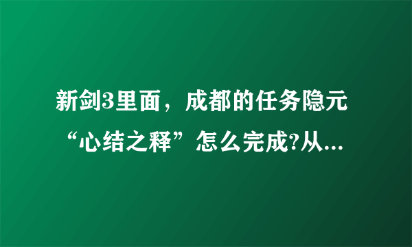 新剑3里面，成都的任务隐元“心结之释”怎么完成?从哪里接的任务？