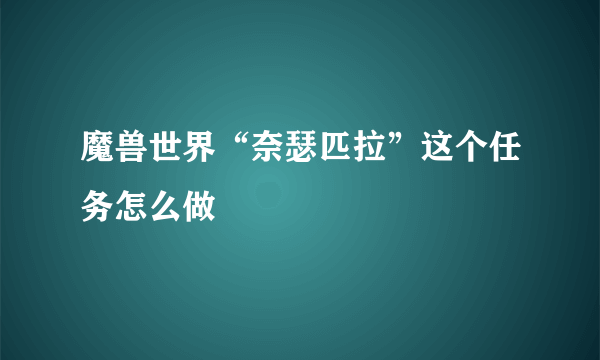 魔兽世界“奈瑟匹拉”这个任务怎么做