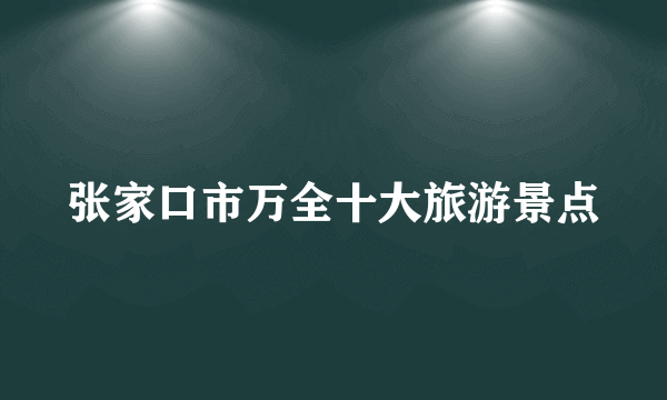 张家口市万全十大旅游景点