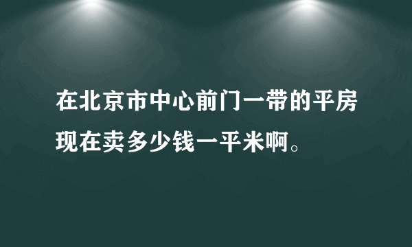 在北京市中心前门一带的平房现在卖多少钱一平米啊。