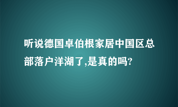 听说德国卓伯根家居中国区总部落户洋湖了,是真的吗?