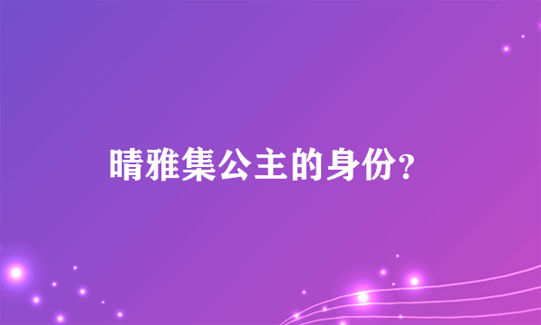 晴雅集公主的身份？