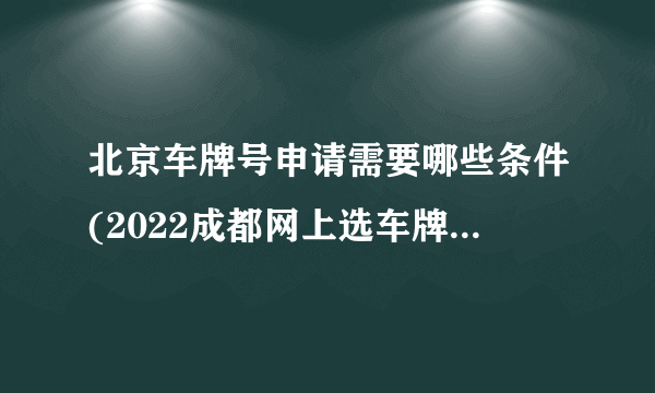 北京车牌号申请需要哪些条件(2022成都网上选车牌号满足流程有哪些)