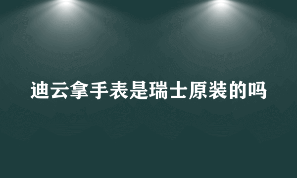 迪云拿手表是瑞士原装的吗