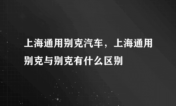 上海通用别克汽车，上海通用别克与别克有什么区别