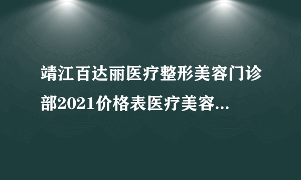 靖江百达丽医疗整形美容门诊部2021价格表医疗美容案例样板不要错过