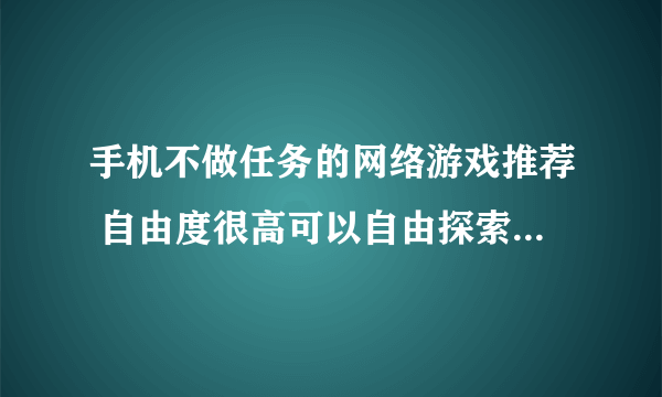 手机不做任务的网络游戏推荐 自由度很高可以自由探索不做任务