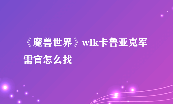 《魔兽世界》wlk卡鲁亚克军需官怎么找