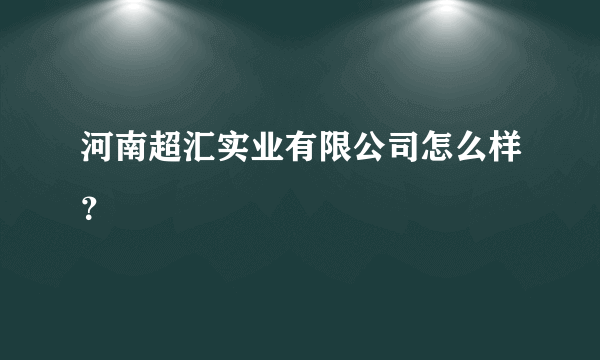 河南超汇实业有限公司怎么样？