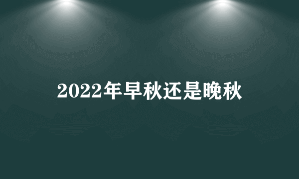 2022年早秋还是晚秋