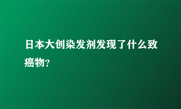 日本大创染发剂发现了什么致癌物？