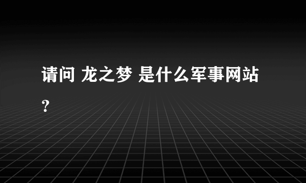 请问 龙之梦 是什么军事网站 ？