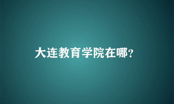 大连教育学院在哪？