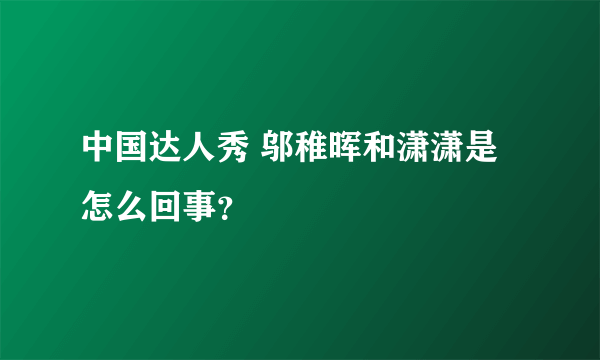 中国达人秀 邬稚晖和潇潇是怎么回事？