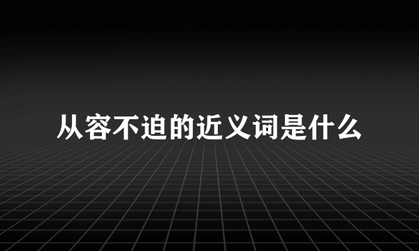 从容不迫的近义词是什么