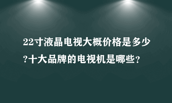 22寸液晶电视大概价格是多少?十大品牌的电视机是哪些？