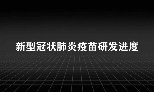 新型冠状肺炎疫苗研发进度