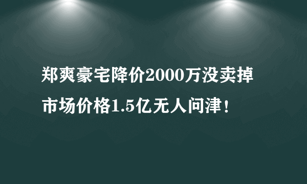 郑爽豪宅降价2000万没卖掉 市场价格1.5亿无人问津！