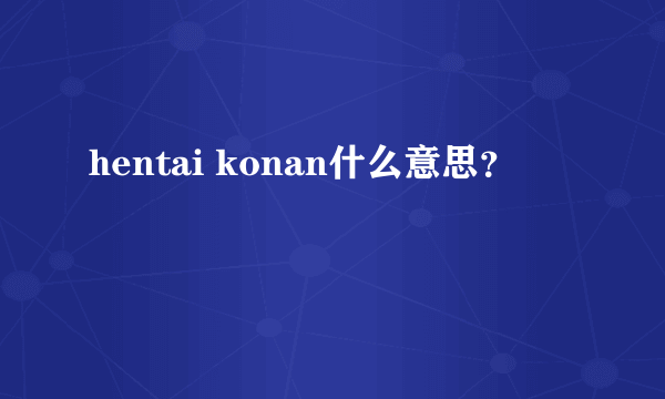 hentai konan什么意思？