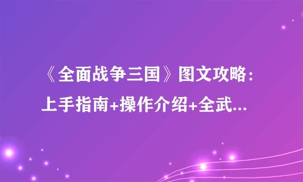 《全面战争三国》图文攻略：上手指南+操作介绍+全武将+全兵种+全派系+全建筑科技【游侠攻略组】