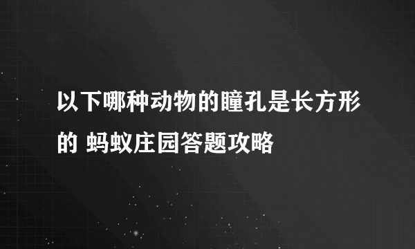 以下哪种动物的瞳孔是长方形的 蚂蚁庄园答题攻略