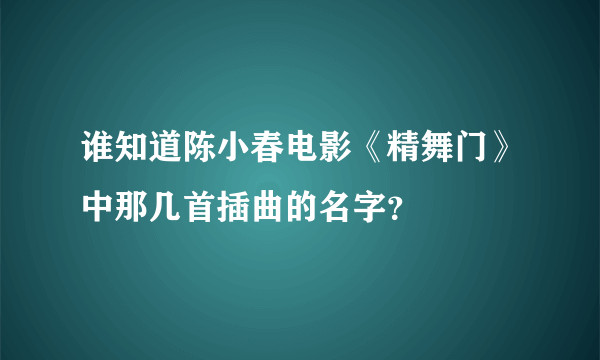 谁知道陈小春电影《精舞门》中那几首插曲的名字？