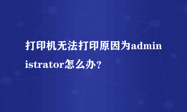 打印机无法打印原因为administrator怎么办？