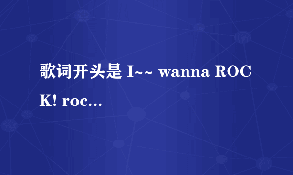 歌词开头是 I~~ wanna ROCK! rock! rock! i wanna rock!这歌叫啥名字来着？比较有名气的歌