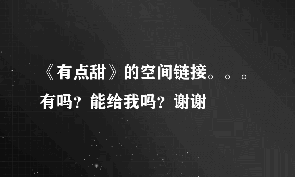 《有点甜》的空间链接。。。有吗？能给我吗？谢谢