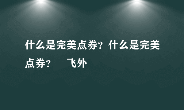 什么是完美点券？什么是完美点券？–飞外